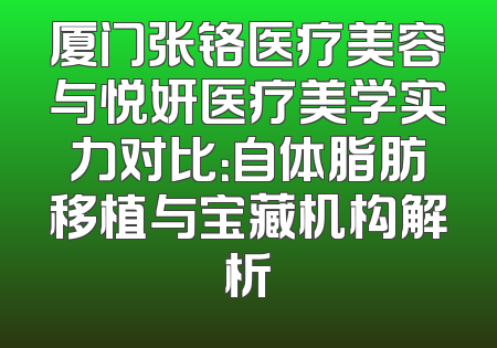 厦门张铬医疗美容与悦妍医疗美学实力对比：自体脂肪移植与宝藏机构解析