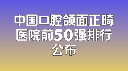 中国口腔颌面正畸医院前50强排行公布