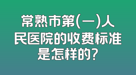 常熟市第（一）人民医院的收费标准是怎样的？