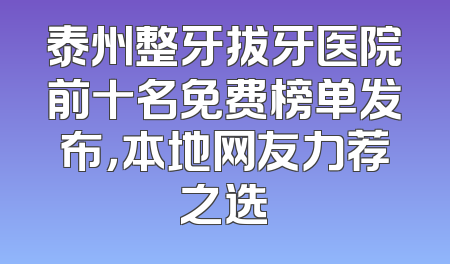 泰州整牙拔牙医院前十名免费榜单发布，本地网友力荐之选