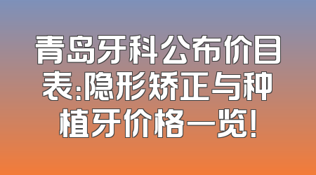 青岛牙科公布价目表：隐形矫正与种植牙价格一览！