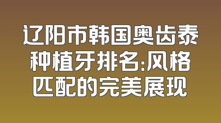 辽阳市韩国奥齿泰种植牙排名：风格匹配的完美展现