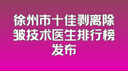 徐州市十佳剥离除皱技术医生排行榜发布