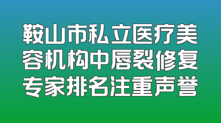 鞍山市私立医疗美容机构中唇裂修复专家排名注重声誉