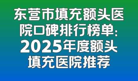 东营市填充额头医院口碑排行榜单：2025年度额头填充医院推荐