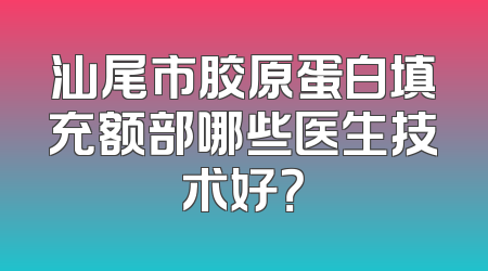汕尾市胶原蛋白填充额部哪些医生技术好？