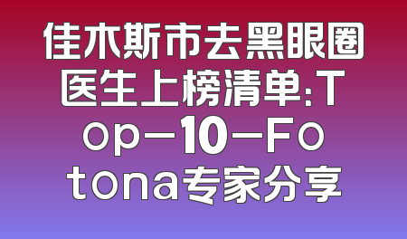 佳木斯市去黑眼圈医生上榜清单：Top_10_Fotona专家分享