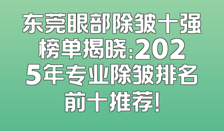 东莞眼部除皱十强榜单揭晓：2025年专业除皱排名前十推荐！