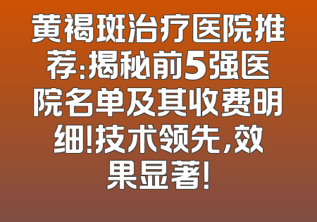 黄褐斑治疗医院推荐：揭秘前5强医院名单及其收费明细！技术领先，效果显著！