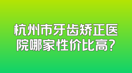 杭州市牙齿矫正医院哪家性价比高？