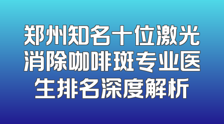 郑州知名十位激光消除咖啡斑专业医生排名深度解析
