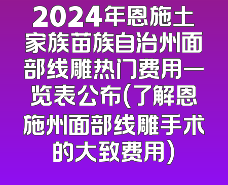 2024年恩施土家族苗族自治州面部线雕热门费用一览表公布（了解恩施州面部线雕手术的大致费用）