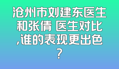 沧州市刘建东医生和张倩祎医生对比，谁的表现更出色？