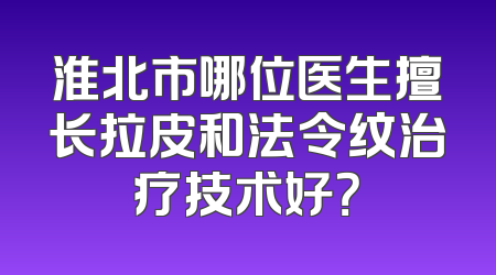 淮北市哪位医生擅长拉皮和法令纹治疗技术好？