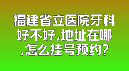 福建省立医院牙科好不好，地址在哪，怎么挂号预约？