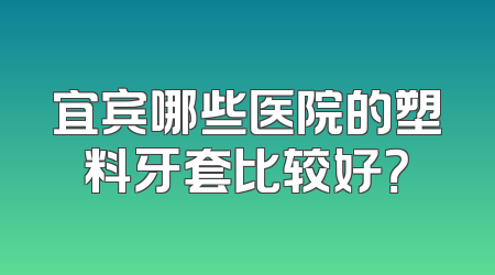 宜宾哪些医院的塑料牙套比较好？