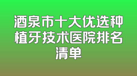 酒泉市十大优选种植牙技术医院排名清单