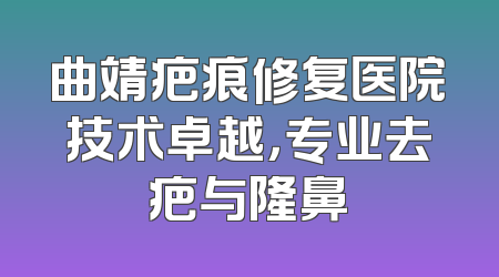曲靖疤痕修复医院技术卓越，专业去疤与隆鼻