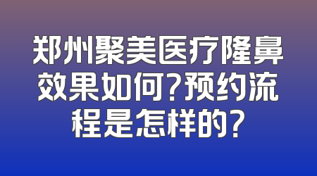 郑州聚美医疗隆鼻效果如何？预约流程是怎样的？