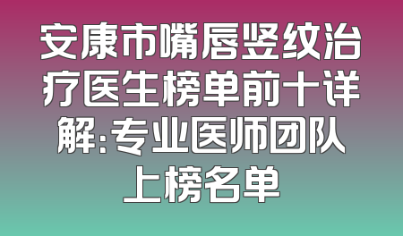 安康市嘴唇竖纹治疗医生榜单前十详解：专业医师团队上榜名单