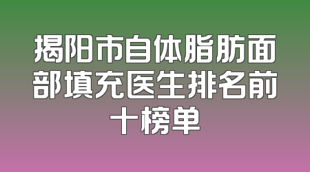 揭阳市自体脂肪面部填充医生排名前十榜单