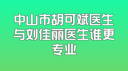 中山市胡可斌医生与刘佳丽医生谁更专业