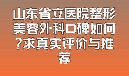山东省立医院整形美容外科口碑如何？求真实评价与推荐