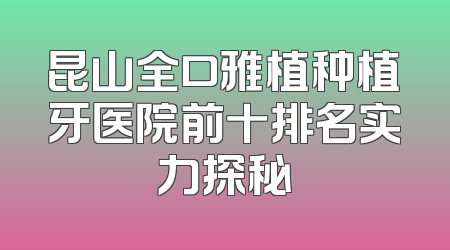 昆山全口雅植种植牙医院前十排名实力探秘