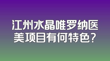 江州水晶唯罗纳医美项目有何特色？
