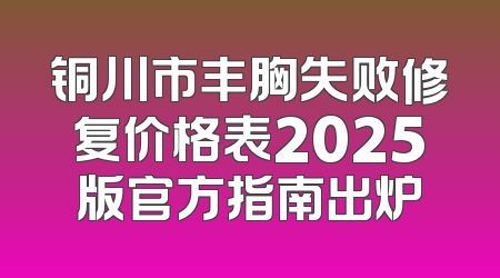铜川市丰胸失败修复价格表2025版官方指南出炉