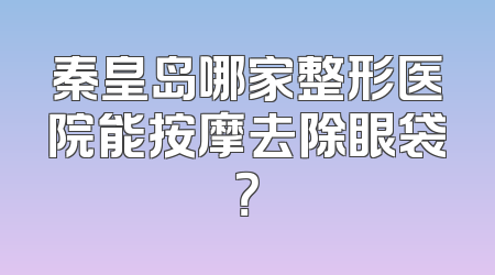 秦皇岛哪家整形医院能按摩去除眼袋？