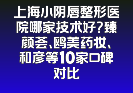 上海小阴唇整形医院哪家技术好？臻颜荟、鸥美药妆、和彦等10家口碑对比