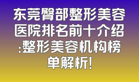 东莞臀部整形美容医院排名前十介绍：整形美容机构榜单解析！