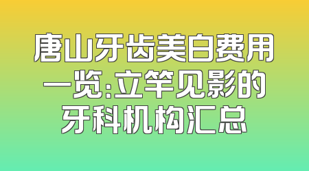 唐山牙齿美白费用一览：立竿见影的牙科机构汇总