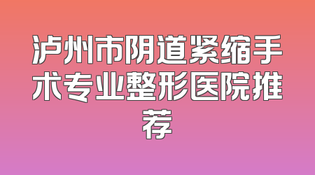 泸州市阴道紧缩手术专业整形医院推荐
