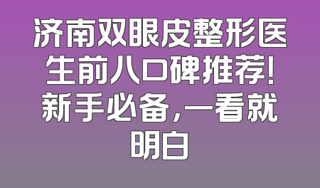 济南双眼皮整形医生前八口碑推荐！新手必备，一看就明白