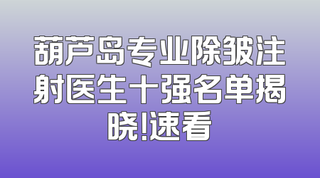 葫芦岛专业除皱注射医生十强名单揭晓！速看