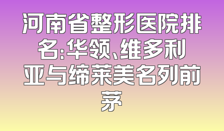 河南省整形医院排名：华领、维多利亚与缔莱美名列前茅