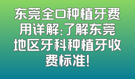东莞全口种植牙费用详解：了解东莞地区牙科种植牙收费标准！