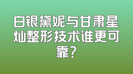 白银黛妮与甘肃星灿整形技术谁更可靠？