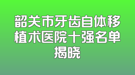 韶关市牙齿自体移植术医院十强名单揭晓