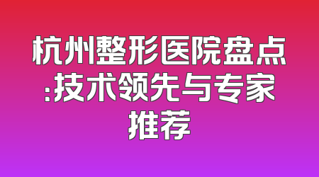 杭州整形医院盘点：技术领先与专家推荐