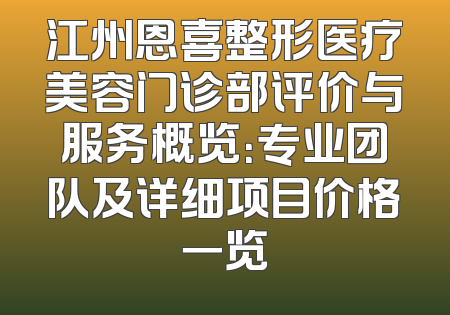 江州恩喜整形医疗美容门诊部评价与服务概览：专业团队及详细项目价格一览