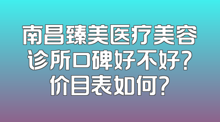 南昌臻美医疗美容诊所口碑好不好？价目表如何？