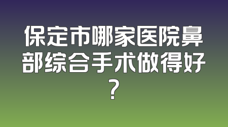 保定市哪家医院鼻部综合手术做得好？