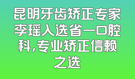 昆明牙齿矫正专家李瑶入选省一口腔科，专业矫正信赖之选