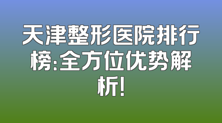 天津整形医院排行榜：全方位优势解析！