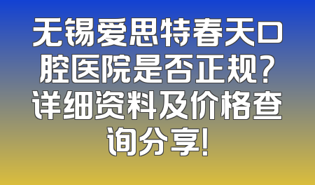 无锡爱思特春天口腔医院是否正规？详细资料及价格查询分享！