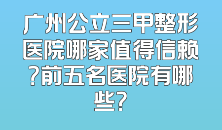 广州公立三甲整形医院哪家值得信赖？前五名医院有哪些？