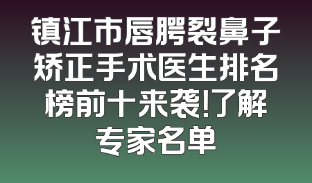 镇江市唇腭裂鼻子矫正手术医生排名榜前十来袭！了解专家名单